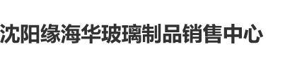 骚屄被爆插视频沈阳缘海华玻璃制品销售中心